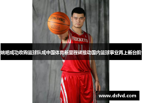 姚明成功收购篮球队成中国体育新里程碑推动国内篮球事业再上新台阶