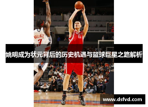 姚明成为状元背后的历史机遇与篮球巨星之路解析