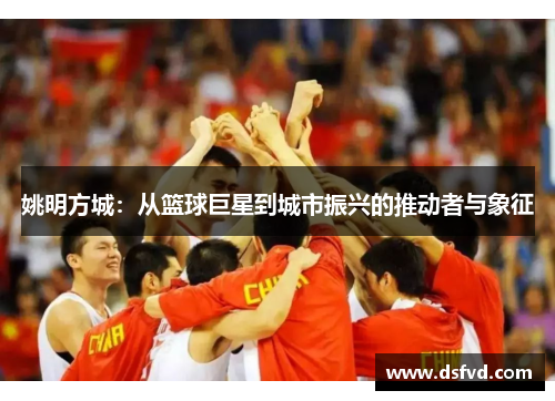 姚明方城：从篮球巨星到城市振兴的推动者与象征