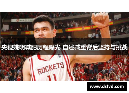 央视姚明减肥历程曝光 自述减重背后坚持与挑战