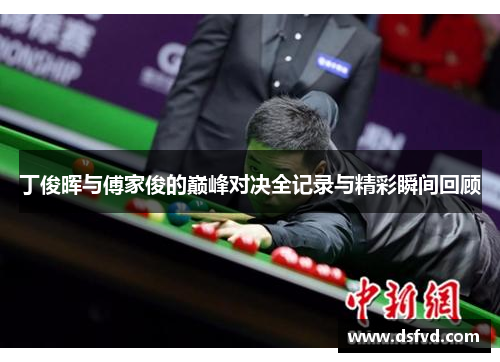 丁俊晖与傅家俊的巅峰对决全记录与精彩瞬间回顾