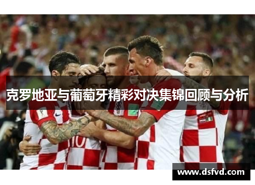 克罗地亚与葡萄牙精彩对决集锦回顾与分析